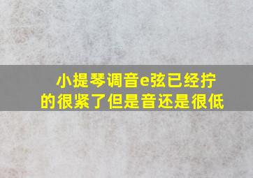 小提琴调音e弦已经拧的很紧了但是音还是很低