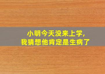 小明今天没来上学,我猜想他肯定是生病了