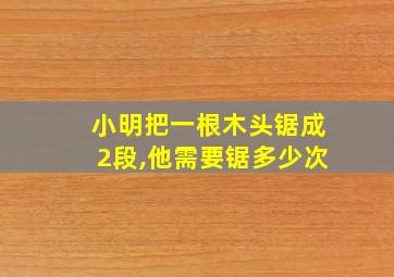 小明把一根木头锯成2段,他需要锯多少次