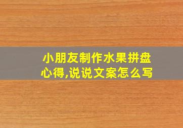 小朋友制作水果拼盘心得,说说文案怎么写