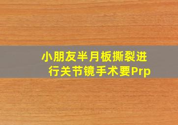 小朋友半月板撕裂进行关节镜手术要Prp