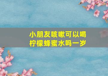 小朋友咳嗽可以喝柠檬蜂蜜水吗一岁