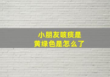 小朋友咳痰是黄绿色是怎么了