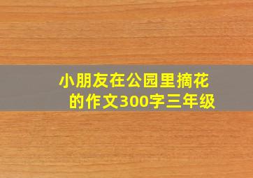 小朋友在公园里摘花的作文300字三年级