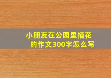 小朋友在公园里摘花的作文300字怎么写