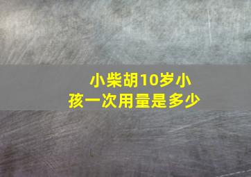 小柴胡10岁小孩一次用量是多少