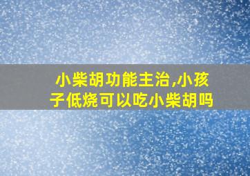 小柴胡功能主治,小孩子低烧可以吃小柴胡吗