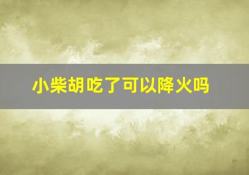 小柴胡吃了可以降火吗