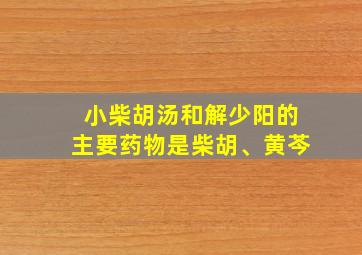 小柴胡汤和解少阳的主要药物是柴胡、黄芩