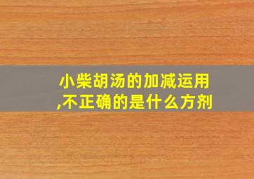 小柴胡汤的加减运用,不正确的是什么方剂