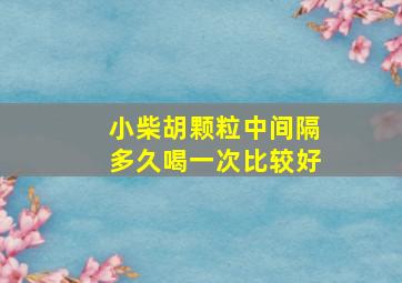 小柴胡颗粒中间隔多久喝一次比较好