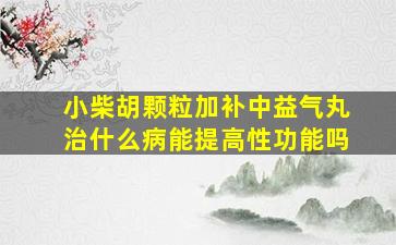 小柴胡颗粒加补中益气丸治什么病能提高性功能吗