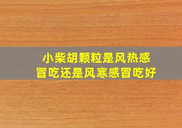 小柴胡颗粒是风热感冒吃还是风寒感冒吃好