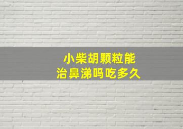 小柴胡颗粒能治鼻涕吗吃多久