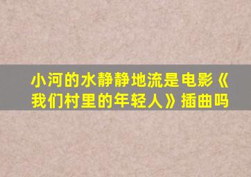 小河的水静静地流是电影《我们村里的年轻人》插曲吗