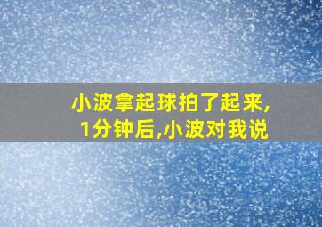 小波拿起球拍了起来,1分钟后,小波对我说