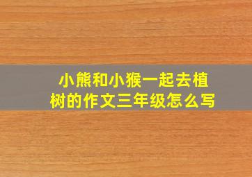 小熊和小猴一起去植树的作文三年级怎么写