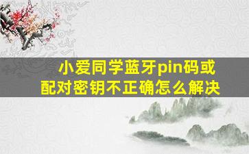 小爱同学蓝牙pin码或配对密钥不正确怎么解决