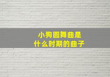 小狗圆舞曲是什么时期的曲子