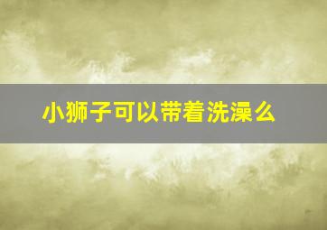 小狮子可以带着洗澡么