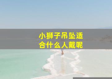 小狮子吊坠适合什么人戴呢