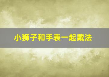 小狮子和手表一起戴法