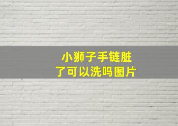 小狮子手链脏了可以洗吗图片