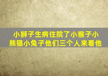 小狮子生病住院了小猴子小熊猫小兔子他们三个人来看他