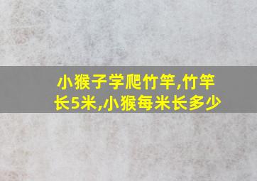 小猴子学爬竹竿,竹竿长5米,小猴每米长多少