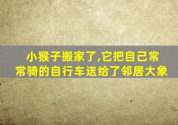 小猴子搬家了,它把自己常常骑的自行车送给了邻居大象