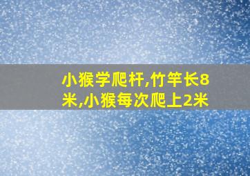 小猴学爬杆,竹竿长8米,小猴每次爬上2米