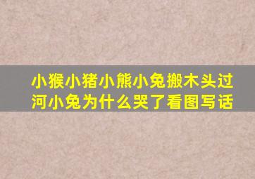 小猴小猪小熊小兔搬木头过河小兔为什么哭了看图写话