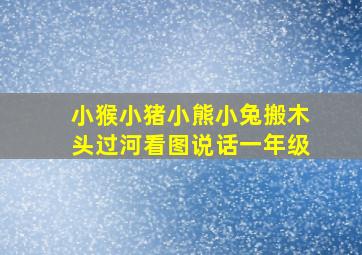 小猴小猪小熊小兔搬木头过河看图说话一年级