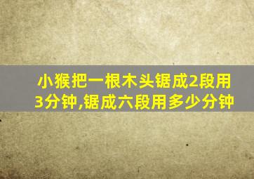 小猴把一根木头锯成2段用3分钟,锯成六段用多少分钟