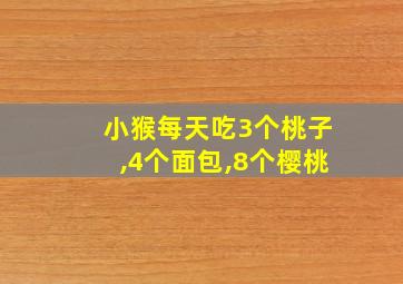 小猴每天吃3个桃子,4个面包,8个樱桃