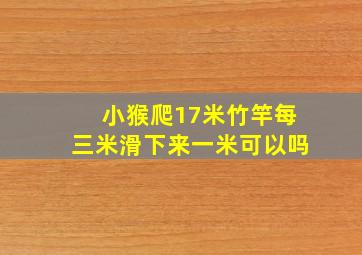 小猴爬17米竹竿每三米滑下来一米可以吗