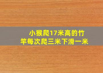 小猴爬17米高的竹竿每次爬三米下滑一米