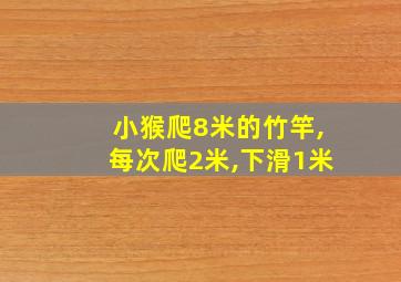 小猴爬8米的竹竿,每次爬2米,下滑1米