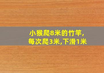 小猴爬8米的竹竿,每次爬3米,下滑1米