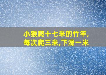 小猴爬十七米的竹竿,每次爬三米,下滑一米