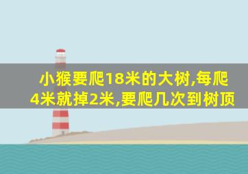 小猴要爬18米的大树,每爬4米就掉2米,要爬几次到树顶