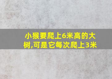 小猴要爬上6米高的大树,可是它每次爬上3米