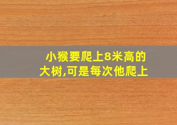 小猴要爬上8米高的大树,可是每次他爬上