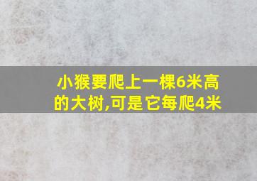 小猴要爬上一棵6米高的大树,可是它每爬4米