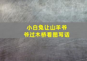 小白兔让山羊爷爷过木桥看图写话