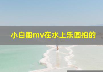 小白船mv在水上乐园拍的