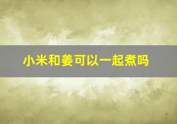 小米和姜可以一起煮吗