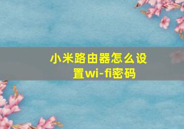 小米路由器怎么设置wi-fi密码