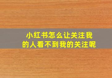 小红书怎么让关注我的人看不到我的关注呢