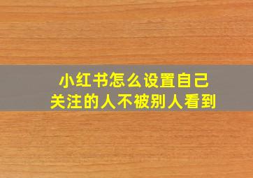 小红书怎么设置自己关注的人不被别人看到